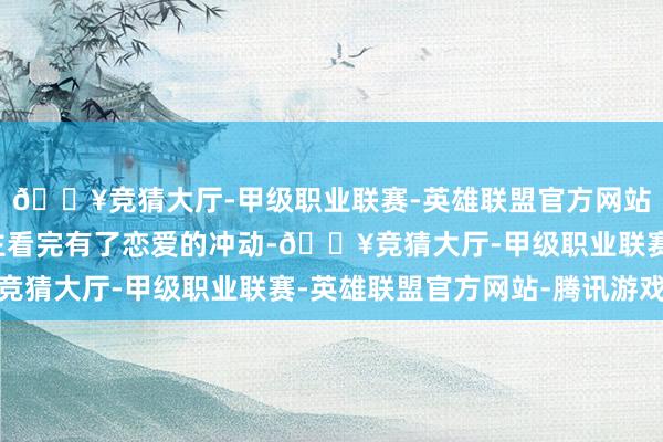 🔥竞猜大厅-甲级职业联赛-英雄联盟官方网站-腾讯游戏让东说念主看完有了恋爱的冲动-🔥竞猜大厅-甲级职业联赛-英雄联盟官方网站-腾讯游戏