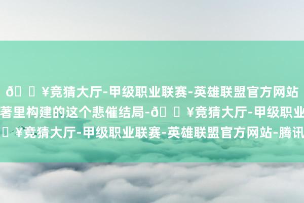 🔥竞猜大厅-甲级职业联赛-英雄联盟官方网站-腾讯游戏郭敬明在原著里构建的这个悲催结局-🔥竞猜大厅-甲级职业联赛-英雄联盟官方网站-腾讯游戏