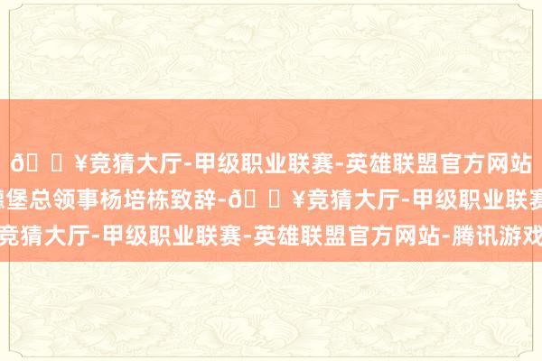 🔥竞猜大厅-甲级职业联赛-英雄联盟官方网站-腾讯游戏中国驻哥德堡总领事杨培栋致辞-🔥竞猜大厅-甲级职业联赛-英雄联盟官方网站-腾讯游戏
