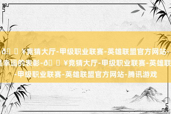 🔥竞猜大厅-甲级职业联赛-英雄联盟官方网站-腾讯游戏这600元不是幸运的表彰-🔥竞猜大厅-甲级职业联赛-英雄联盟官方网站-腾讯游戏