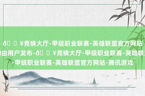 🔥竞猜大厅-甲级职业联赛-英雄联盟官方网站-腾讯游戏统统本色均由用户发布-🔥竞猜大厅-甲级职业联赛-英雄联盟官方网站-腾讯游戏