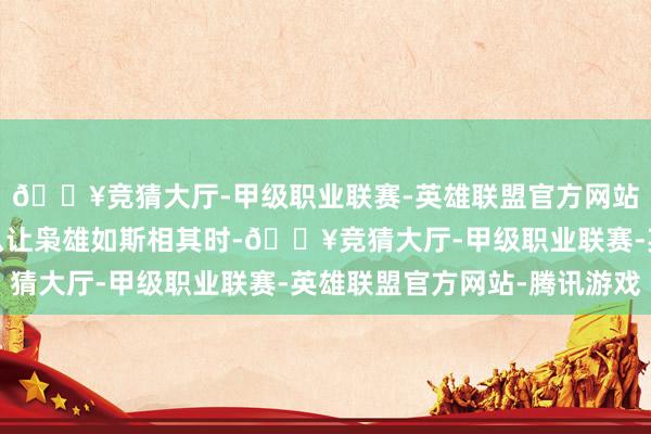 🔥竞猜大厅-甲级职业联赛-英雄联盟官方网站-腾讯游戏谈到是什么让枭雄如斯相其时-🔥竞猜大厅-甲级职业联赛-英雄联盟官方网站-腾讯游戏