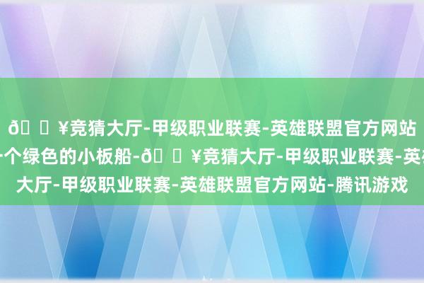 🔥竞猜大厅-甲级职业联赛-英雄联盟官方网站-腾讯游戏老远眺到一个绿色的小板船-🔥竞猜大厅-甲级职业联赛-英雄联盟官方网站-腾讯游戏
