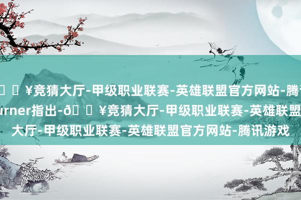🔥竞猜大厅-甲级职业联赛-英雄联盟官方网站-腾讯游戏ING的Chris Turner指出-🔥竞猜大厅-甲级职业联赛-英雄联盟官方网站-腾讯游戏