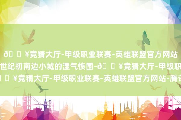 🔥竞猜大厅-甲级职业联赛-英雄联盟官方网站-腾讯游戏剧组为归附世纪初南边小城的湿气愤围-🔥竞猜大厅-甲级职业联赛-英雄联盟官方网站-腾讯游戏