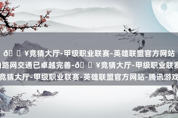 🔥竞猜大厅-甲级职业联赛-英雄联盟官方网站-腾讯游戏现在区域内路网交通已卓越完善-🔥竞猜大厅-甲级职业联赛-英雄联盟官方网站-腾讯游戏