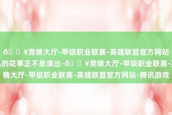 🔥竞猜大厅-甲级职业联赛-英雄联盟官方网站-腾讯游戏一场场恢弘的花事正不息演出-🔥竞猜大厅-甲级职业联赛-英雄联盟官方网站-腾讯游戏