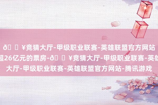 🔥竞猜大厅-甲级职业联赛-英雄联盟官方网站-腾讯游戏仍是得益超26亿元的票房-🔥竞猜大厅-甲级职业联赛-英雄联盟官方网站-腾讯游戏