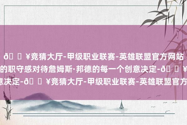 🔥竞猜大厅-甲级职业联赛-英雄联盟官方网站-腾讯游戏咱们以最大的职守感对待詹姆斯·邦德的每一个创意决定-🔥竞猜大厅-甲级职业联赛-英雄联盟官方网站-腾讯游戏