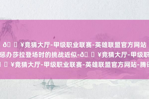 🔥竞猜大厅-甲级职业联赛-英雄联盟官方网站-腾讯游戏这与第一季惩办莎拉登场时的挑战近似-🔥竞猜大厅-甲级职业联赛-英雄联盟官方网站-腾讯游戏