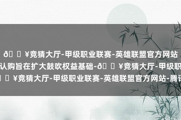 🔥竞猜大厅-甲级职业联赛-英雄联盟官方网站-腾讯游戏进行配售及认购旨在扩大鼓吹权益基础-🔥竞猜大厅-甲级职业联赛-英雄联盟官方网站-腾讯游戏