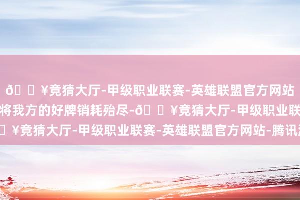 🔥竞猜大厅-甲级职业联赛-英雄联盟官方网站-腾讯游戏小燕子的确将我方的好牌销耗殆尽-🔥竞猜大厅-甲级职业联赛-英雄联盟官方网站-腾讯游戏