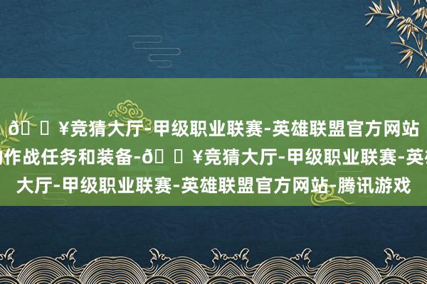🔥竞猜大厅-甲级职业联赛-英雄联盟官方网站-腾讯游戏得看它们的作战任务和装备-🔥竞猜大厅-甲级职业联赛-英雄联盟官方网站-腾讯游戏