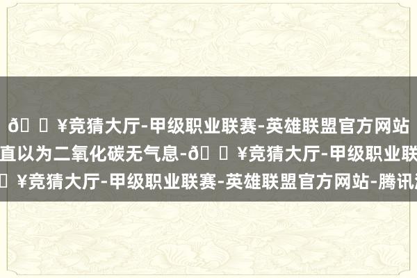 🔥竞猜大厅-甲级职业联赛-英雄联盟官方网站-腾讯游戏东谈主们一直以为二氧化碳无气息-🔥竞猜大厅-甲级职业联赛-英雄联盟官方网站-腾讯游戏