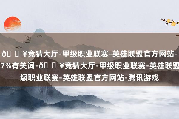 🔥竞猜大厅-甲级职业联赛-英雄联盟官方网站-腾讯游戏伸开剩余67%有关词-🔥竞猜大厅-甲级职业联赛-英雄联盟官方网站-腾讯游戏