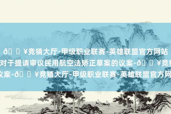 🔥竞猜大厅-甲级职业联赛-英雄联盟官方网站-腾讯游戏审议国务院对于提请审议民用航空法矫正草案的议案-🔥竞猜大厅-甲级职业联赛-英雄联盟官方网站-腾讯游戏