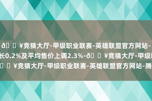 🔥竞猜大厅-甲级职业联赛-英雄联盟官方网站-腾讯游戏受惠销量增长0.2%及平均售价上调2.3%-🔥竞猜大厅-甲级职业联赛-英雄联盟官方网站-腾讯游戏