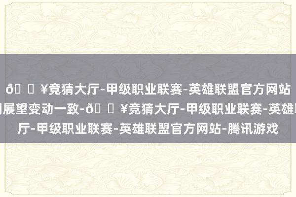 🔥竞猜大厅-甲级职业联赛-英雄联盟官方网站-腾讯游戏与来岁盈利展望变动一致-🔥竞猜大厅-甲级职业联赛-英雄联盟官方网站-腾讯游戏