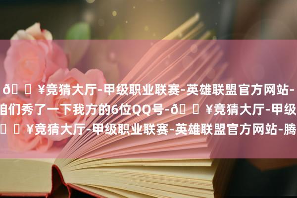 🔥竞猜大厅-甲级职业联赛-英雄联盟官方网站-腾讯游戏老哥还不忘给咱们秀了一下我方的6位QQ号-🔥竞猜大厅-甲级职业联赛-英雄联盟官方网站-腾讯游戏