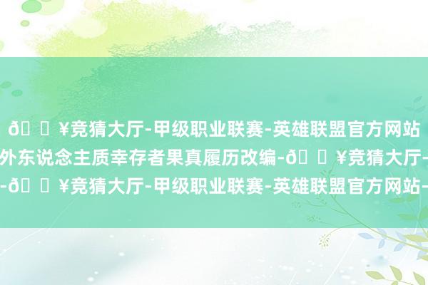 🔥竞猜大厅-甲级职业联赛-英雄联盟官方网站-腾讯游戏该片把柄境外东说念主质幸存者果真履历改编-🔥竞猜大厅-甲级职业联赛-英雄联盟官方网站-腾讯游戏