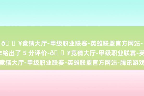 🔥竞猜大厅-甲级职业联赛-英雄联盟官方网站-腾讯游戏IGN 对本作给出了 5 分评价-🔥竞猜大厅-甲级职业联赛-英雄联盟官方网站-腾讯游戏