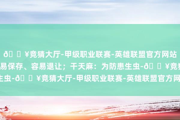 🔥竞猜大厅-甲级职业联赛-英雄联盟官方网站-腾讯游戏鲜天麻：不易保存、容易退让；干天麻：为防患生虫-🔥竞猜大厅-甲级职业联赛-英雄联盟官方网站-腾讯游戏