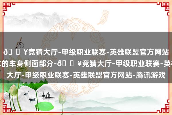 🔥竞猜大厅-甲级职业联赛-英雄联盟官方网站-腾讯游戏再来看新车的车身侧面部分-🔥竞猜大厅-甲级职业联赛-英雄联盟官方网站-腾讯游戏