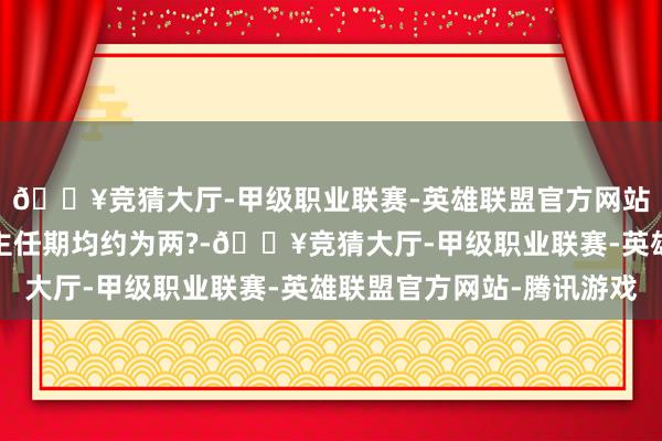 🔥竞猜大厅-甲级职业联赛-英雄联盟官方网站-腾讯游戏各东说念主任期均约为两?-🔥竞猜大厅-甲级职业联赛-英雄联盟官方网站-腾讯游戏