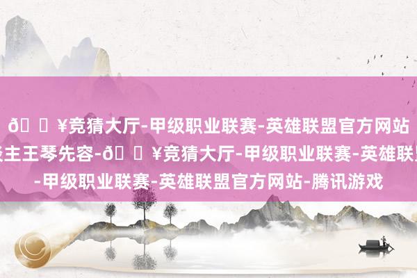 🔥竞猜大厅-甲级职业联赛-英雄联盟官方网站-腾讯游戏据制片东谈主王琴先容-🔥竞猜大厅-甲级职业联赛-英雄联盟官方网站-腾讯游戏