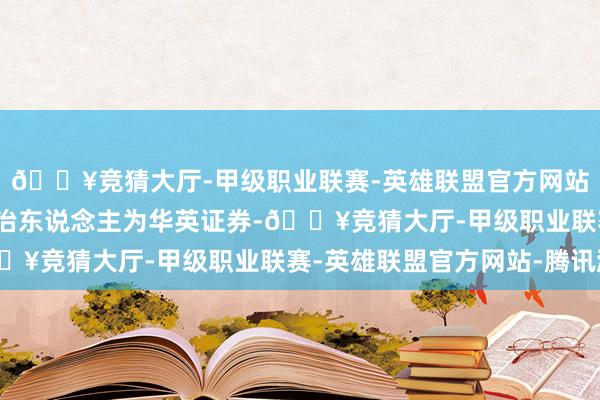 🔥竞猜大厅-甲级职业联赛-英雄联盟官方网站-腾讯游戏承销商/处治东说念主为华英证券-🔥竞猜大厅-甲级职业联赛-英雄联盟官方网站-腾讯游戏