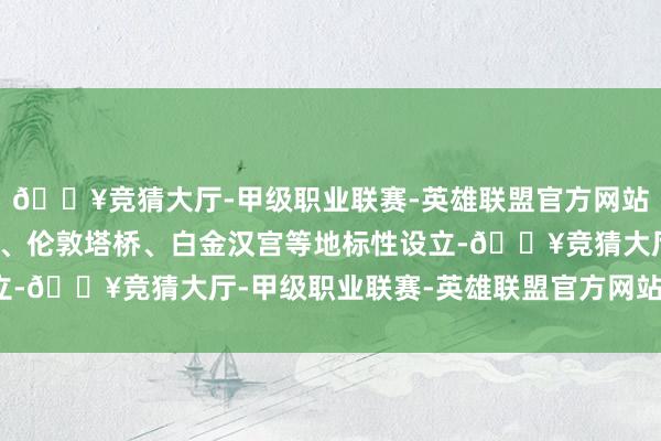 🔥竞猜大厅-甲级职业联赛-英雄联盟官方网站-腾讯游戏大英博物馆、伦敦塔桥、白金汉宫等地标性设立-🔥竞猜大厅-甲级职业联赛-英雄联盟官方网站-腾讯游戏