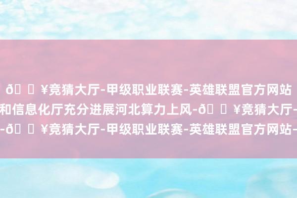 🔥竞猜大厅-甲级职业联赛-英雄联盟官方网站-腾讯游戏河北省工业和信息化厅充分进展河北算力上风-🔥竞猜大厅-甲级职业联赛-英雄联盟官方网站-腾讯游戏