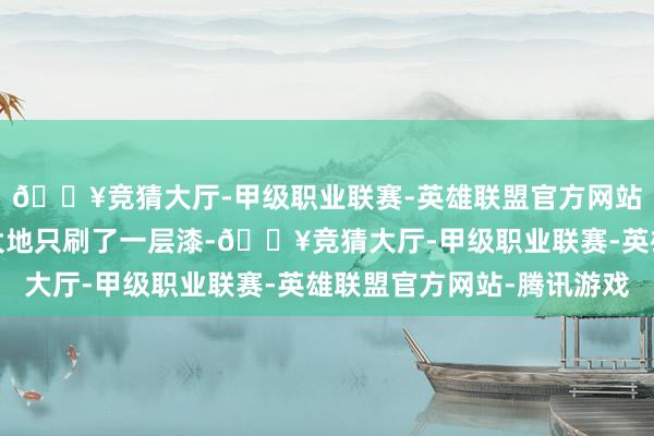 🔥竞猜大厅-甲级职业联赛-英雄联盟官方网站-腾讯游戏该区域的大地只刷了一层漆-🔥竞猜大厅-甲级职业联赛-英雄联盟官方网站-腾讯游戏