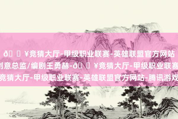 🔥竞猜大厅-甲级职业联赛-英雄联盟官方网站-腾讯游戏葡萄君找创意总监/编剧王勇赫-🔥竞猜大厅-甲级职业联赛-英雄联盟官方网站-腾讯游戏