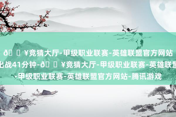 🔥竞猜大厅-甲级职业联赛-英雄联盟官方网站-腾讯游戏米勒首发出战41分钟-🔥竞猜大厅-甲级职业联赛-英雄联盟官方网站-腾讯游戏