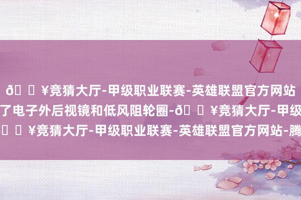 🔥竞猜大厅-甲级职业联赛-英雄联盟官方网站-腾讯游戏新车还搭载了电子外后视镜和低风阻轮圈-🔥竞猜大厅-甲级职业联赛-英雄联盟官方网站-腾讯游戏