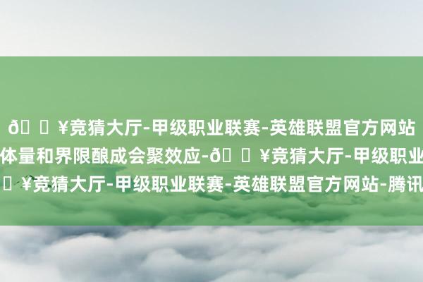 🔥竞猜大厅-甲级职业联赛-英雄联盟官方网站-腾讯游戏除了要通过体量和界限酿成会聚效应-🔥竞猜大厅-甲级职业联赛-英雄联盟官方网站-腾讯游戏