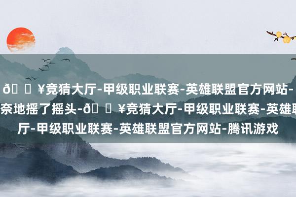 🔥竞猜大厅-甲级职业联赛-英雄联盟官方网站-腾讯游戏” 这位搭客无奈地摇了摇头-🔥竞猜大厅-甲级职业联赛-英雄联盟官方网站-腾讯游戏