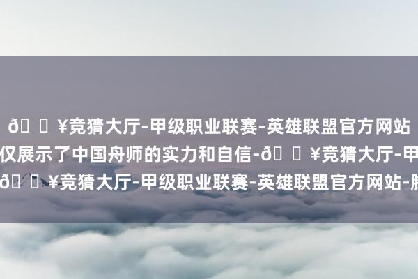 🔥竞猜大厅-甲级职业联赛-英雄联盟官方网站-腾讯游戏这次行动不仅展示了中国舟师的实力和自信-🔥竞猜大厅-甲级职业联赛-英雄联盟官方网站-腾讯游戏
