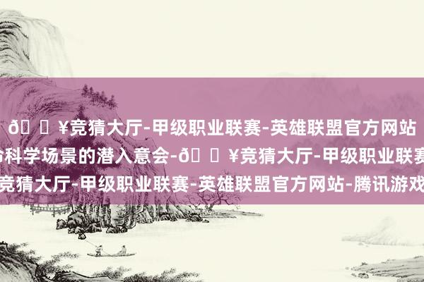 🔥竞猜大厅-甲级职业联赛-英雄联盟官方网站-腾讯游戏以及对人命科学场景的潜入意会-🔥竞猜大厅-甲级职业联赛-英雄联盟官方网站-腾讯游戏
