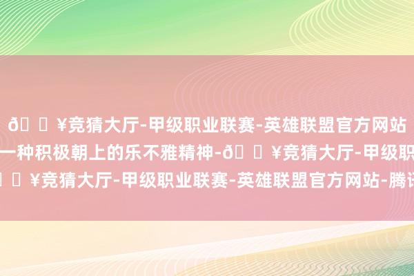 🔥竞猜大厅-甲级职业联赛-英雄联盟官方网站-腾讯游戏而是展现出一种积极朝上的乐不雅精神-🔥竞猜大厅-甲级职业联赛-英雄联盟官方网站-腾讯游戏