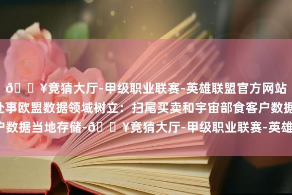🔥竞猜大厅-甲级职业联赛-英雄联盟官方网站-腾讯游戏微软完成云处事欧盟数据领域树立：扫尾买卖和宇宙部食客户数据当地存储-🔥竞猜大厅-甲级职业联赛-英雄联盟官方网站-腾讯游戏