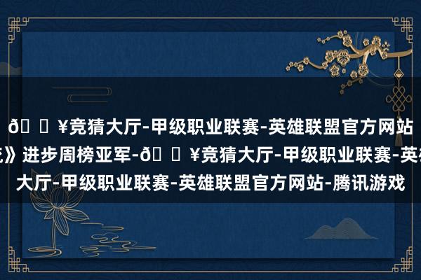 🔥竞猜大厅-甲级职业联赛-英雄联盟官方网站-腾讯游戏《怒水西流》进步周榜亚军-🔥竞猜大厅-甲级职业联赛-英雄联盟官方网站-腾讯游戏