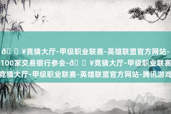 🔥竞猜大厅-甲级职业联赛-英雄联盟官方网站-腾讯游戏大会汇注了近100家交易银行参会-🔥竞猜大厅-甲级职业联赛-英雄联盟官方网站-腾讯游戏