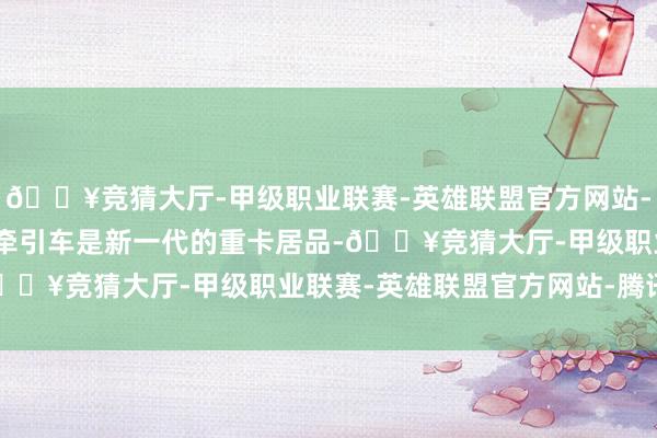 🔥竞猜大厅-甲级职业联赛-英雄联盟官方网站-腾讯游戏陕汽轩德X3L牵引车是新一代的重卡居品-🔥竞猜大厅-甲级职业联赛-英雄联盟官方网站-腾讯游戏