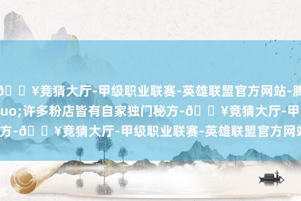 🔥竞猜大厅-甲级职业联赛-英雄联盟官方网站-腾讯游戏r　　&ldquo;许多粉店皆有自家独门秘方-🔥竞猜大厅-甲级职业联赛-英雄联盟官方网站-腾讯游戏