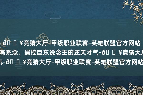 🔥竞猜大厅-甲级职业联赛-英雄联盟官方网站-腾讯游戏因其领有改写系念、操控巨东说念主的逆天才气-🔥竞猜大厅-甲级职业联赛-英雄联盟官方网站-腾讯游戏
