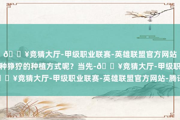 🔥竞猜大厅-甲级职业联赛-英雄联盟官方网站-腾讯游戏若何幸免这种狰狞的种植方式呢？当先-🔥竞猜大厅-甲级职业联赛-英雄联盟官方网站-腾讯游戏