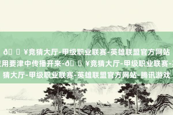 🔥竞猜大厅-甲级职业联赛-英雄联盟官方网站-腾讯游戏并马上在应用要津中传播开来-🔥竞猜大厅-甲级职业联赛-英雄联盟官方网站-腾讯游戏