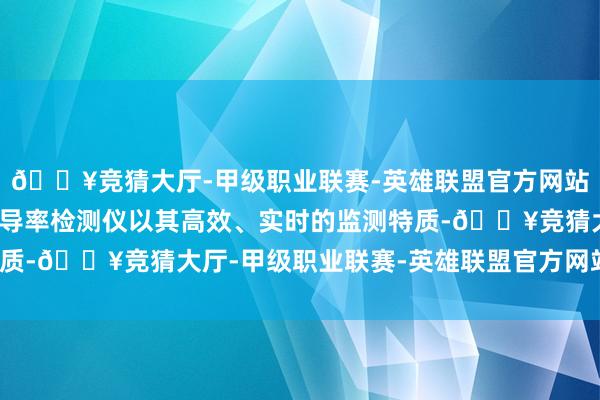 🔥竞猜大厅-甲级职业联赛-英雄联盟官方网站-腾讯游戏其中在线电导率检测仪以其高效、实时的监测特质-🔥竞猜大厅-甲级职业联赛-英雄联盟官方网站-腾讯游戏